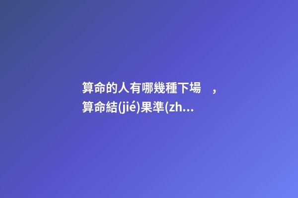算命的人有哪幾種下場，算命結(jié)果準(zhǔn)確嗎